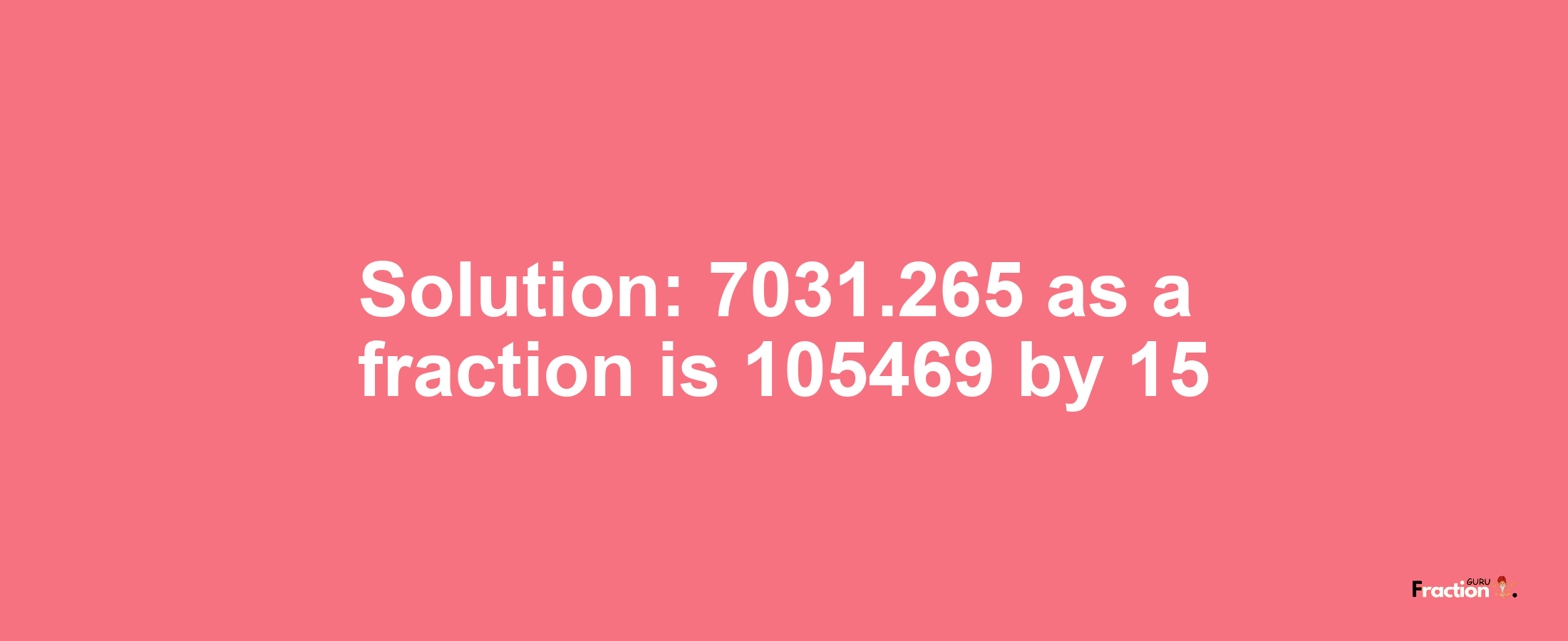 Solution:7031.265 as a fraction is 105469/15